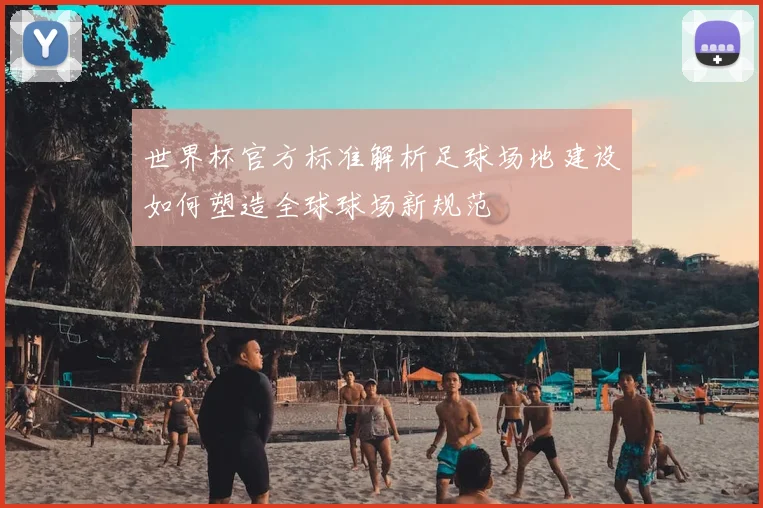 世界杯官方标准解析足球场地建设如何塑造全球球场新规范