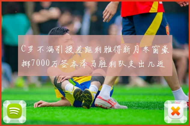 C罗不满引援差距利雅得新月冬窗豪掷7000万签本泽马胜利队支出几近为零