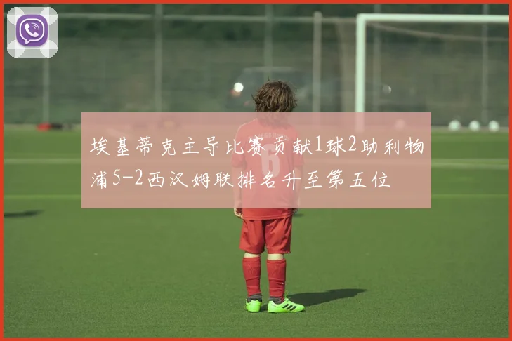 埃基蒂克主导比赛贡献1球2助利物浦5-2西汉姆联排名升至第五位