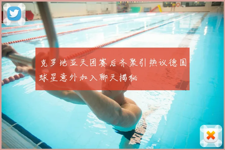 克罗地亚天团赛后齐聚引热议德国球星意外加入聊天揭秘