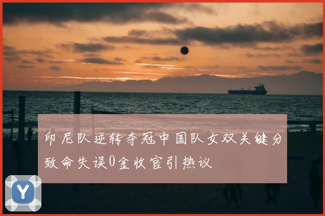 印尼队逆转夺冠中国队女双关键分致命失误0金收官引热议