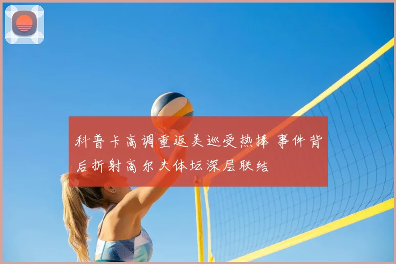 科普卡高调重返美巡受热捧 事件背后折射高尔夫体坛深层联结