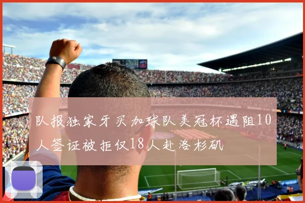 队报独家牙买加球队美冠杯遇阻10人签证被拒仅18人赴洛杉矶