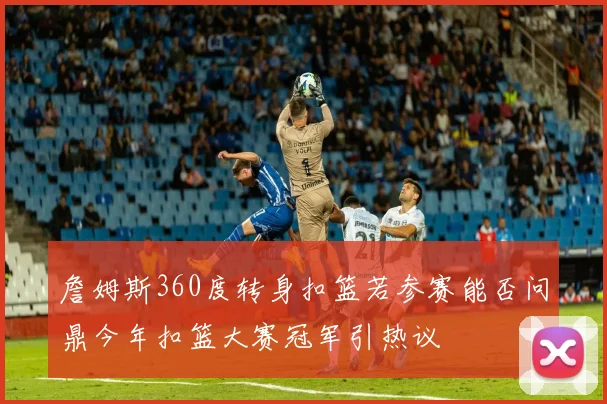 詹姆斯360度转身扣篮若参赛能否问鼎今年扣篮大赛冠军引热议
