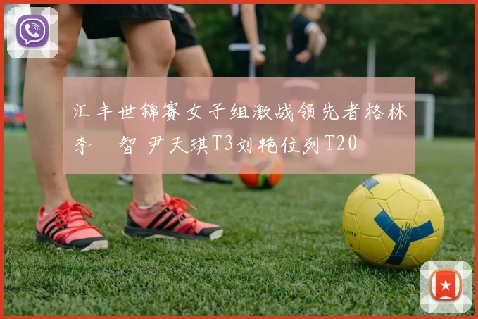 汇丰世锦赛女子组激战领先者格林李旻智 尹天琪T3刘艳位列T20