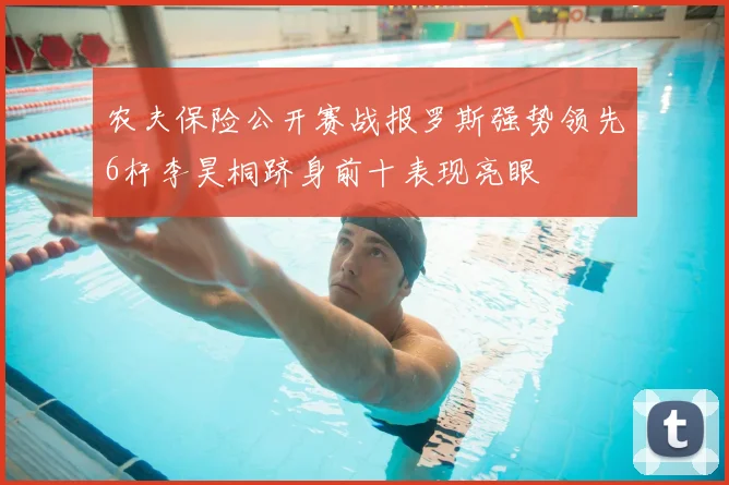 农夫保险公开赛战报罗斯强势领先6杆李昊桐跻身前十表现亮眼