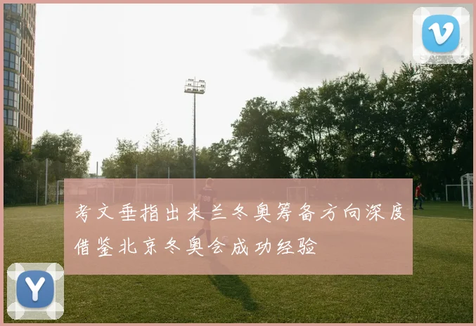 考文垂指出米兰冬奥筹备方向深度借鉴北京冬奥会成功经验