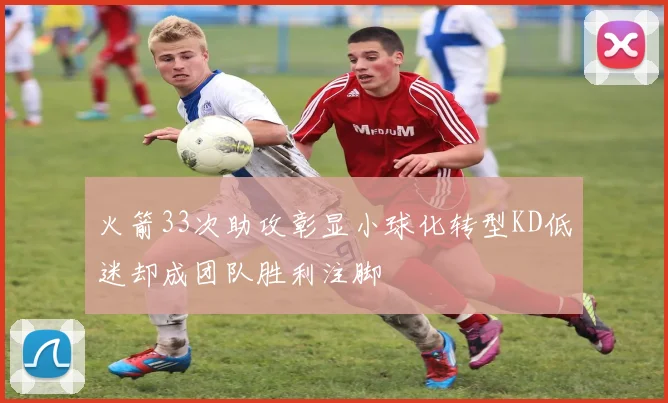 火箭33次助攻彰显小球化转型KD低迷却成团队胜利注脚