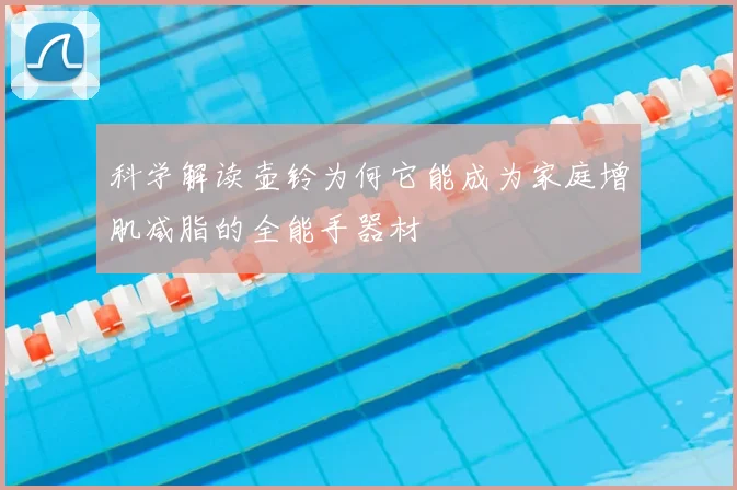 科学解读壶铃为何它能成为家庭增肌减脂的全能手器材