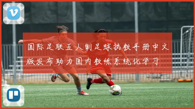 国际足联五人制足球执教手册中文版发布助力国内教练系统化学习