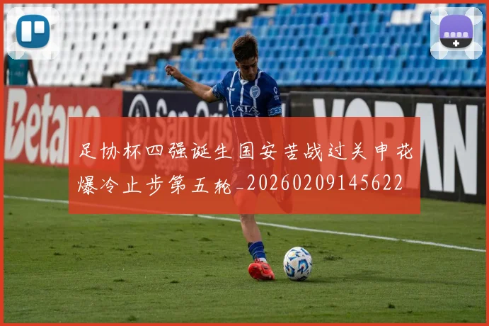 足协杯四强诞生国安苦战过关申花爆冷止步第五轮_20260209145622