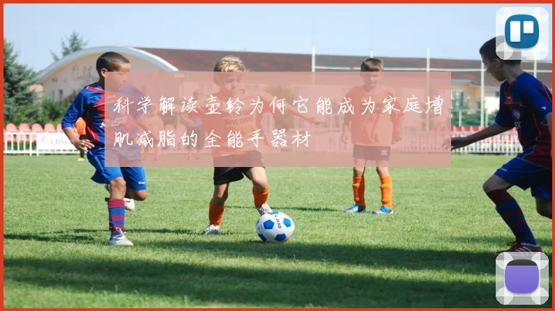 科学解读壶铃为何它能成为家庭增肌减脂的全能手器材