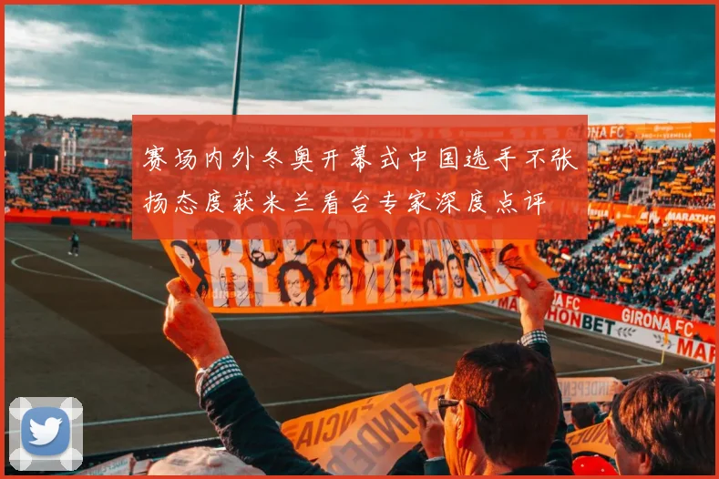 赛场内外冬奥开幕式中国选手不张扬态度获米兰看台专家深度点评