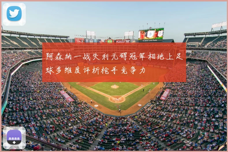 阿森纳一战失利无碍冠军相地上足球多维度评析枪手竞争力