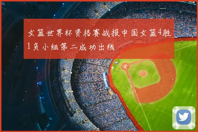 女篮世界杯资格赛战报中国女篮4胜1负小组第二成功出线