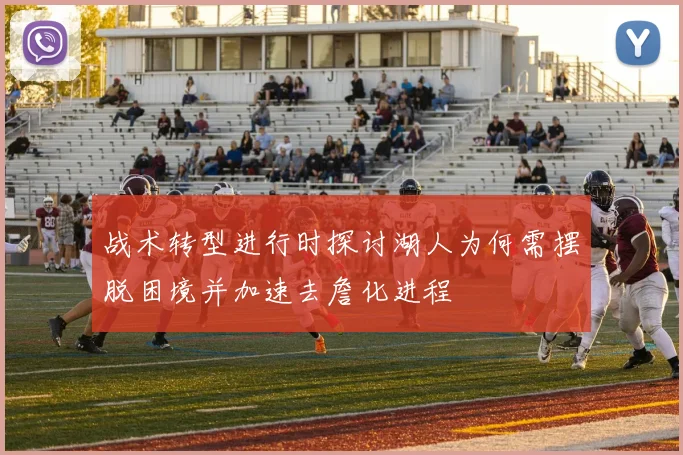 战术转型进行时探讨湖人为何需摆脱困境并加速去詹化进程