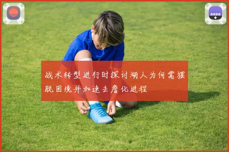 战术转型进行时探讨湖人为何需摆脱困境并加速去詹化进程